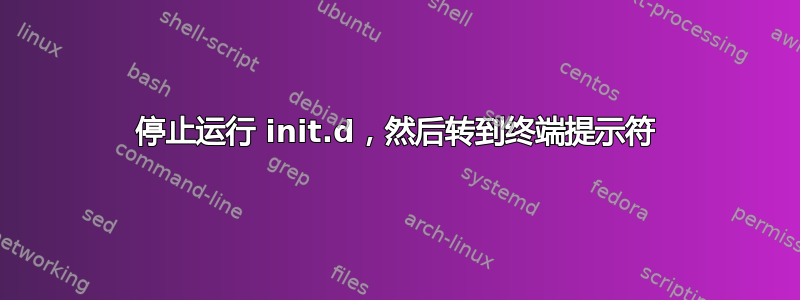 停止运行 init.d，然后转到终端提示符