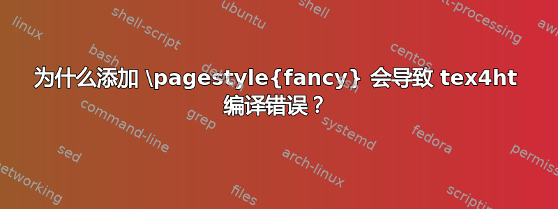 为什么添加 \pagestyle{fancy} 会导致 tex4ht 编译错误？