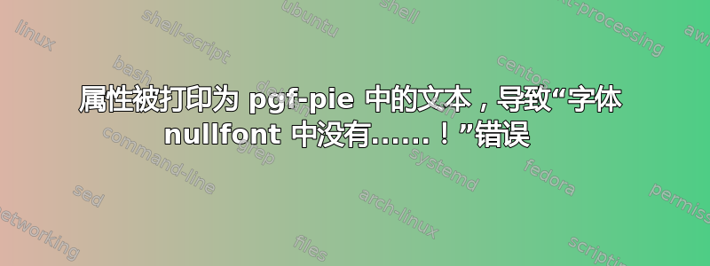 属性被打印为 pgf-pie 中的文本，导致“字体 nullfont 中没有......！”错误 