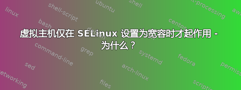 虚拟主机仅在 SELinux 设置为宽容时才起作用 - 为什么？