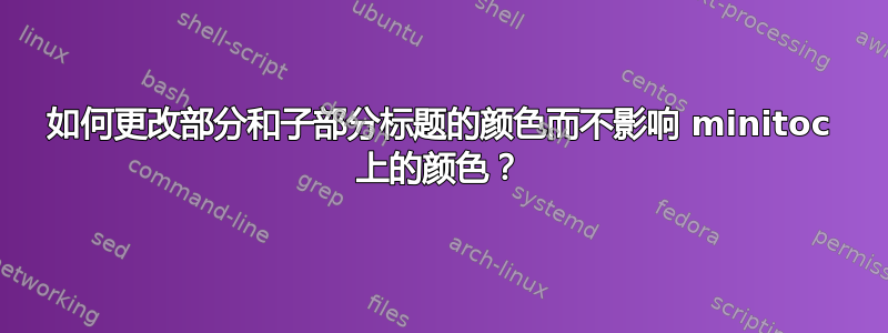 如何更改部分和子部分标题的颜色而不影响 minitoc 上的颜色？