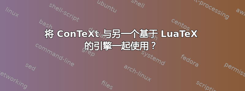 将 ConTeXt 与另一个基于 LuaTeX 的引擎一起使用？