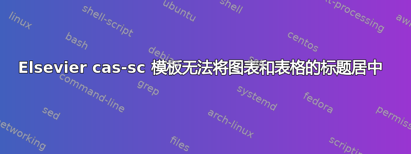 Elsevier cas-sc 模板无法将图表和表格的标题居中 