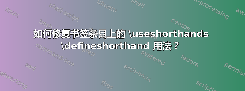 如何修复书签条目上的 \useshorthands \defineshorthand 用法？