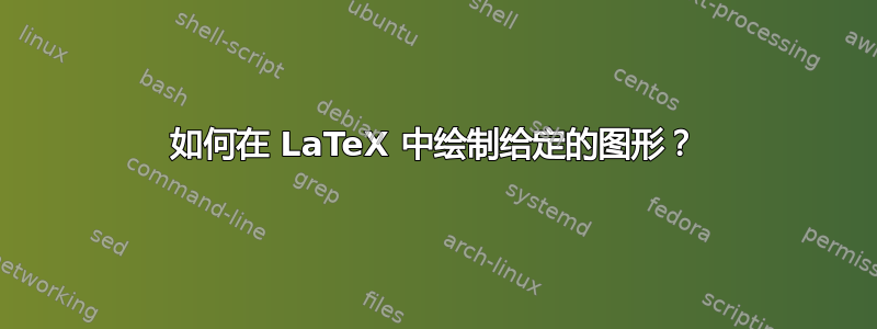 如何在 LaTeX 中绘制给定的图形？