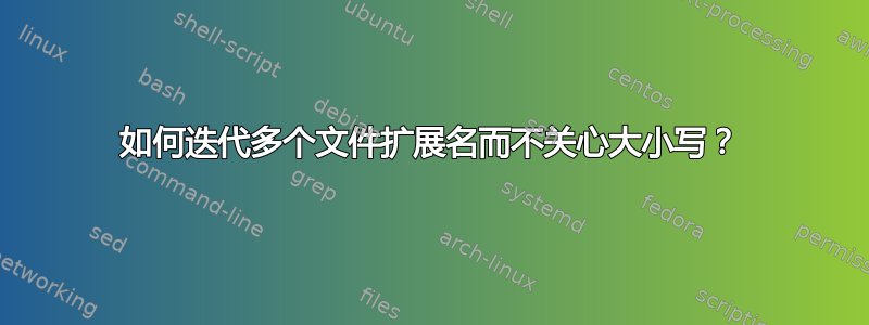 如何迭代多个文件扩展名而不关心大小写？