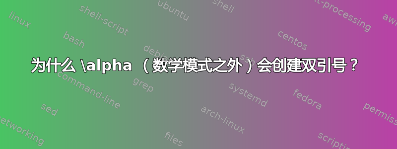 为什么 \alpha （数学模式之外）会创建双引号？