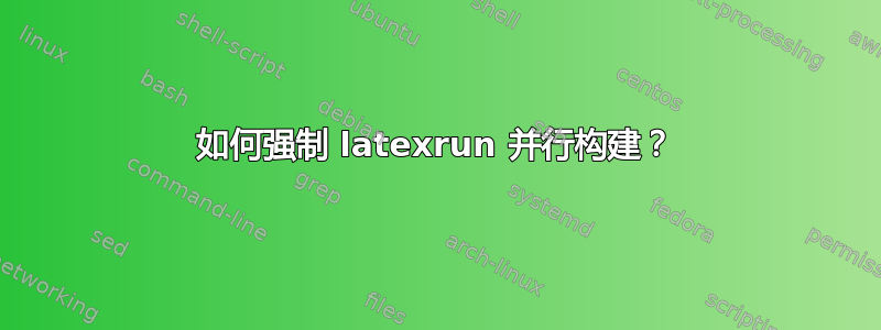 如何强制 latexrun 并行构建？