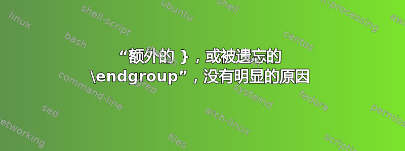 “额外的 }，或被遗忘的 \endgroup”，没有明显的原因