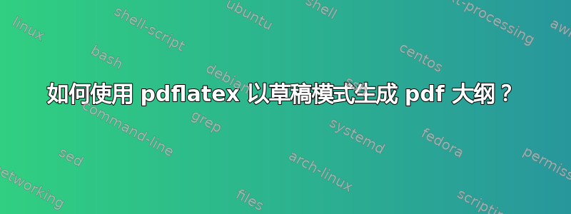 如何使用 pdflatex 以草稿模式生成 pdf 大纲？