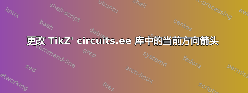 更改 TikZ' circuits.ee 库中的当前方向箭头