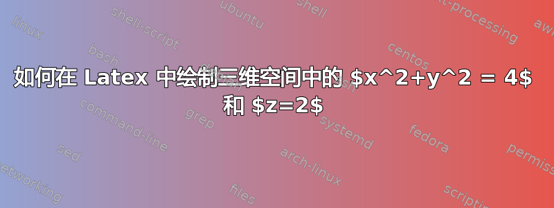 如何在 Latex 中绘制三维空间中的 $x^2+y^2 = 4$ 和 $z=2$