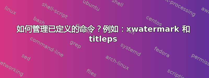 如何管理已定义的命令？例如：xwatermark 和 titleps