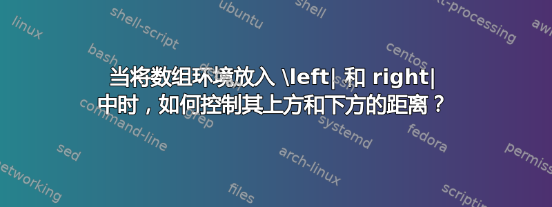 当将数组环境放入 \left| 和 right| 中时，如何控制其上方和下方的距离？