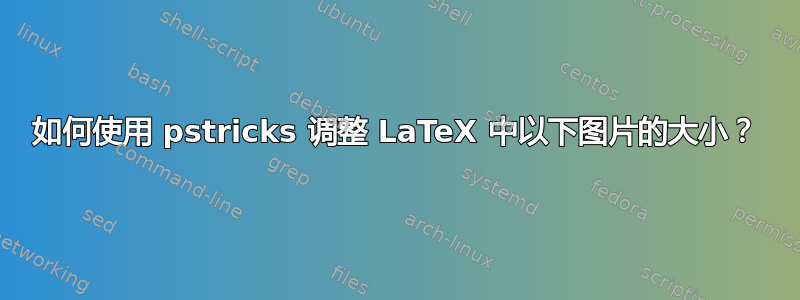 如何使用 pstricks 调整 LaTeX 中以下图片的大小？