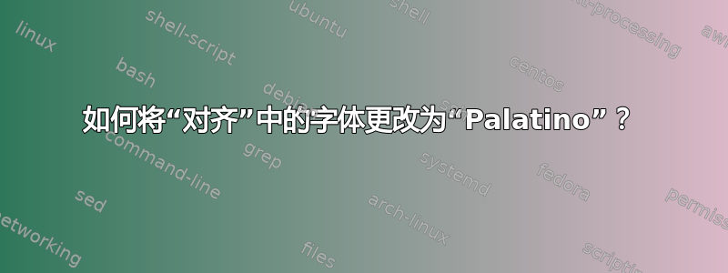 如何将“对齐”中的字体更改为“Palatino”？