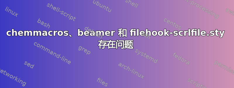 chemmacros、beamer 和 filehook-scrlfile.sty 存在问题