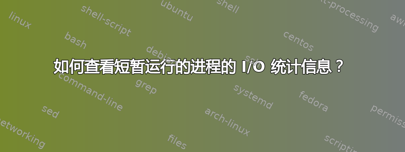 如何查看短暂运行的进程的 I/O 统计信息？