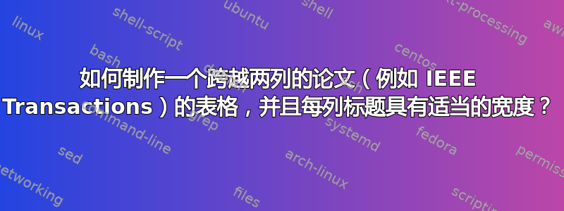 如何制作一个跨越两列的论文（例如 IEEE Transactions）的表格，并且每列标题具有适当的宽度？