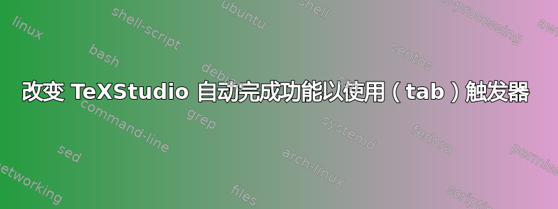 改变 TeXStudio 自动完成功能以使用（tab）触发器