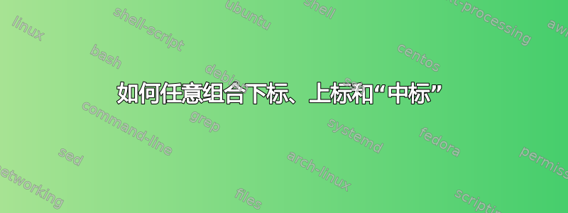 如何任意组合下标、上标和“中标”