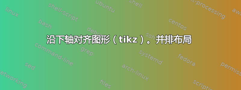 沿下轴对齐图形（tikz）。并排布局