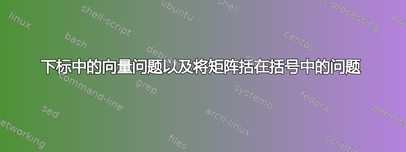 下标中的向量问题以及将矩阵括在括号中的问题