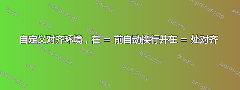 自定义对齐环境，在 = 前自动换行并在 = 处对齐