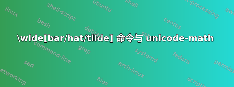 \wide[bar/hat/tilde] 命令与 unicode-math