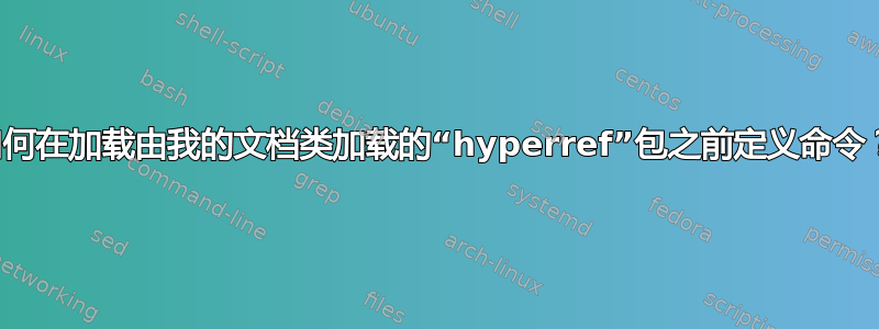 如何在加载由我的文档类加载的“hyperref”包之前定义命令？