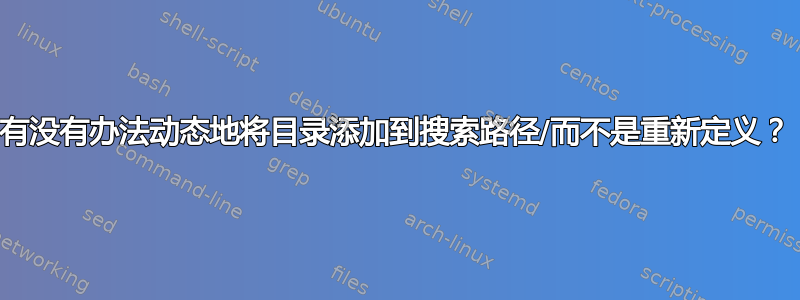 有没有办法动态地将目录添加到搜索路径/而不是重新定义？