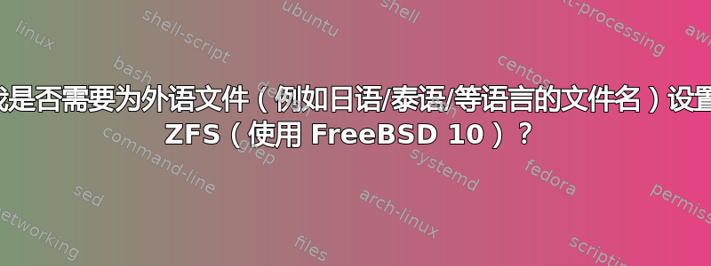 我是否需要为外语文件（例如日语/泰语/等语言的文件名）设置 ZFS（使用 FreeBSD 10）？