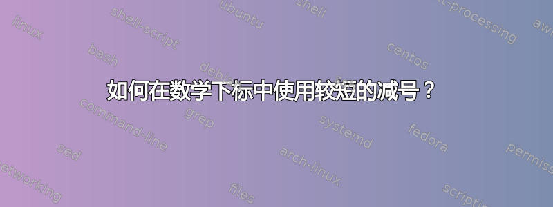 如何在数学下标中使用较短的减号？