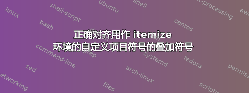 正确对齐用作 itemize 环境的自定义项目符号的叠加符号