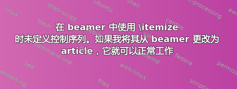 在 beamer 中使用 \itemize 时未定义控制序列。如果我将其从 beamer 更改为 article，它就可以正常工作