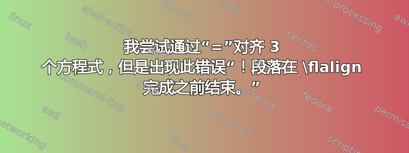 我尝试通过“=”对齐 3 个方程式，但是出现此错误“！段落在 \flalign 完成之前结束。”