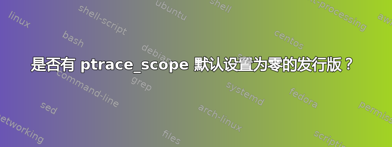 是否有 ptrace_scope 默认设置为零的发行版？