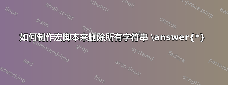 如何制作宏脚本来删除所有字符串 \answer{*}