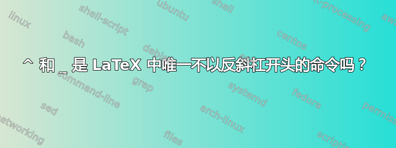 ^ 和 _ 是 LaTeX 中唯一不以反斜杠开头的命令吗？