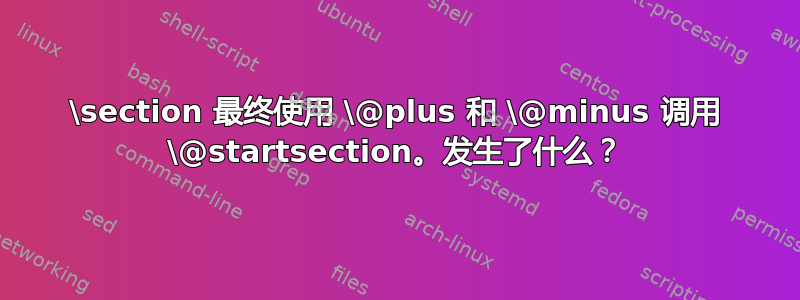 \section 最终使用 \@plus 和 \@minus 调用 \@startsection。发生了什么？