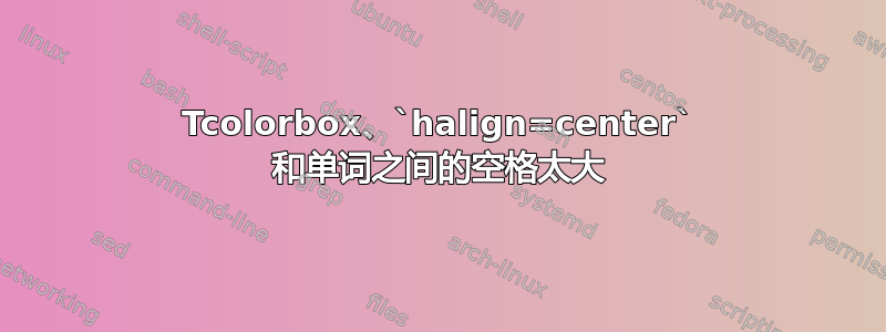 Tcolorbox、`halign=center` 和单词之间的空格太大