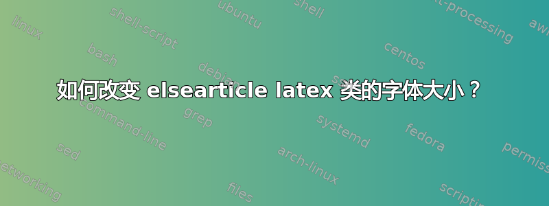 如何改变 elsearticle latex 类的字体大小？