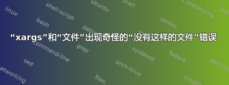 “xargs”和“文件”出现奇怪的“没有这样的文件”错误