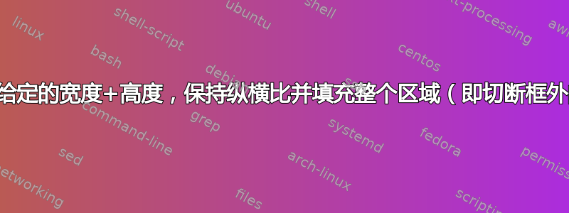 将图像缩放到给定的宽度+高度，保持纵横比并填充整个区域（即切断框外的所有内容）