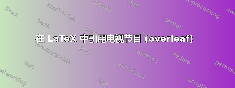 在 LaTeX 中引用电视节目 (overleaf) 