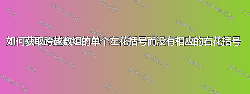 如何获取跨越数组的单个左花括号而没有相应的右花括号