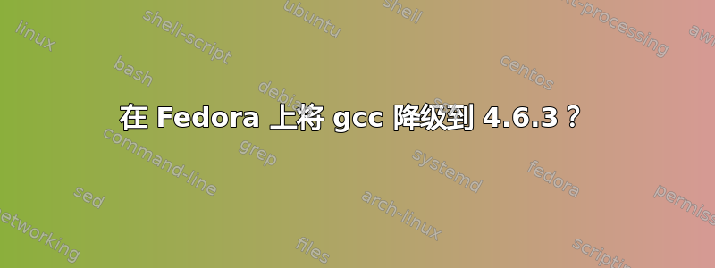 在 Fedora 上将 gcc 降级到 4.6.3？