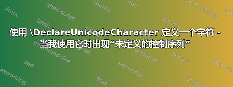 使用 \DeclareUnicodeCharacter 定义一个字符 - 当我使用它时出现“未定义的控制序列”