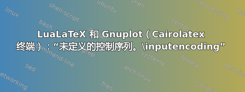 LuaLaTeX 和 Gnuplot（Cairolatex 终端）：“未定义的控制序列。\inputencoding”