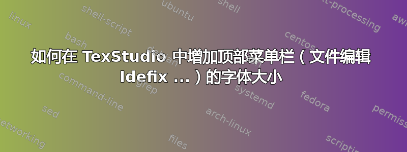 如何在 TexStudio 中增加顶部菜单栏（文件编辑 Idefix ...）的字体大小